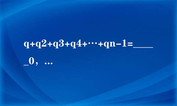 q+q2+q3+q4+…+qn-1=_____0，q来自=0n-1，q=1q(1-q...