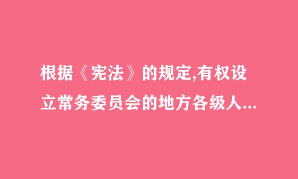 根据《宪法》的规定,有权设立常务委员会的地方各级人民倍道开固房首代表大会最低一级是( )。