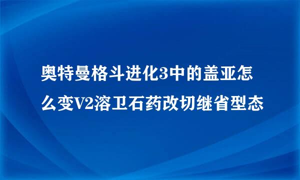 奥特曼格斗进化3中的盖亚怎么变V2溶卫石药改切继省型态