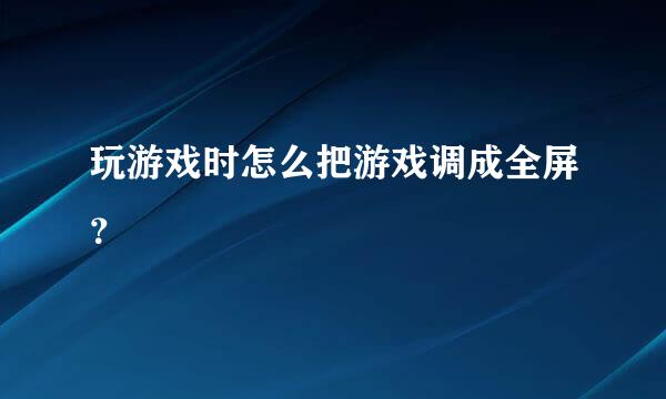 玩游戏时怎么把游戏调成全屏？