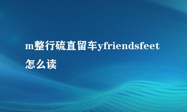 m整行硫直留车yfriendsfeet怎么读