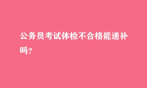 公务员考试体检不合格能递补吗？