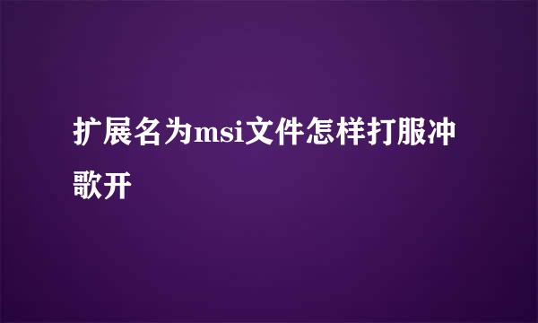 扩展名为msi文件怎样打服冲歌开