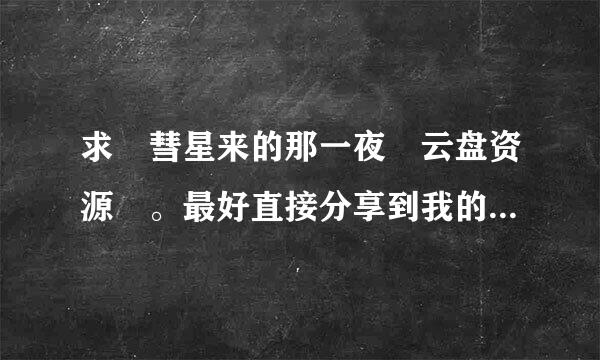 求 彗星来的那一夜 云盘资源 。最好直接分享到我的百度云，谢谢