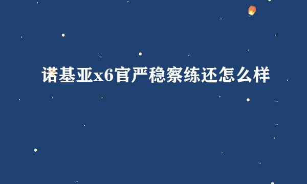 诺基亚x6官严稳察练还怎么样