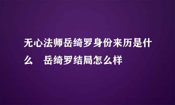 无心法师岳绮罗身份来历是什么 岳绮罗结局怎么样