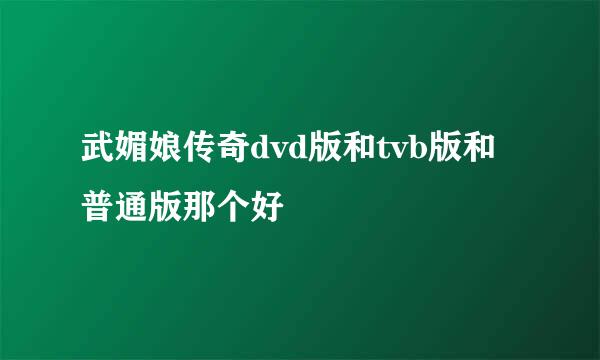 武媚娘传奇dvd版和tvb版和普通版那个好