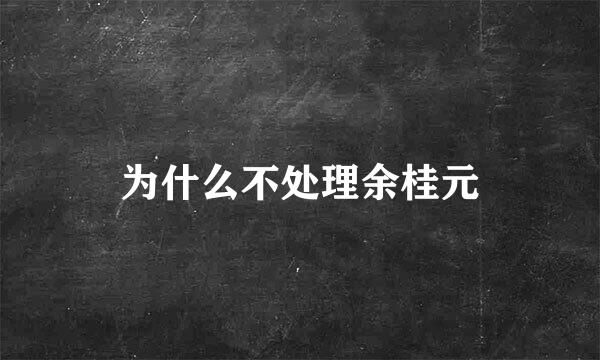 为什么不处理余桂元