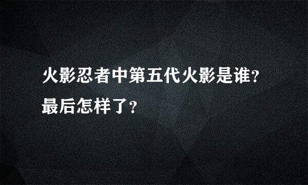 火影忍者中第五代火影是谁？最后怎样了？