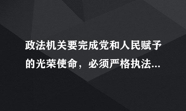 政法机关要完成党和人民赋予的光荣使命，必须严格执法、公正司法。“公生明，廉生威。”要坚守职业良知、执法为民...