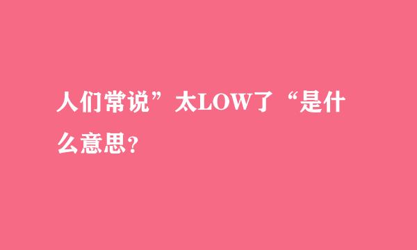 人们常说”太LOW了“是什么意思？