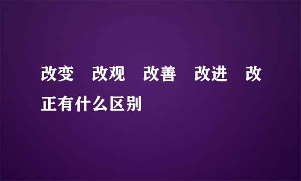 改变 改观 改善 改进 改正有什么区别