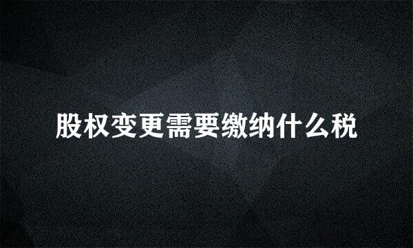 股权变更需要缴纳什么税