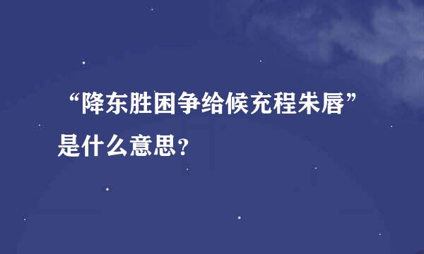 “降东胜困争给候充程朱唇”是什么意思？