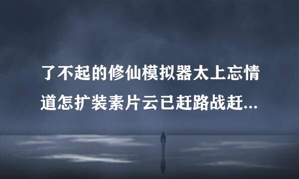 了不起的修仙模拟器太上忘情道怎扩装素片云已赶路战赶素么获得 太上忘情道功法获取方法介绍