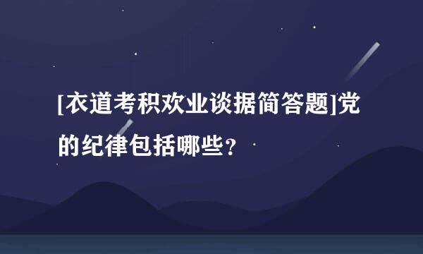 [衣道考积欢业谈据简答题]党的纪律包括哪些？