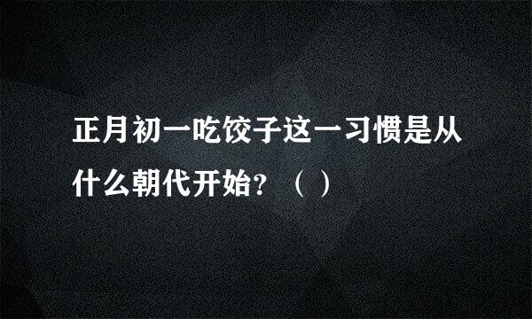 正月初一吃饺子这一习惯是从什么朝代开始？（）