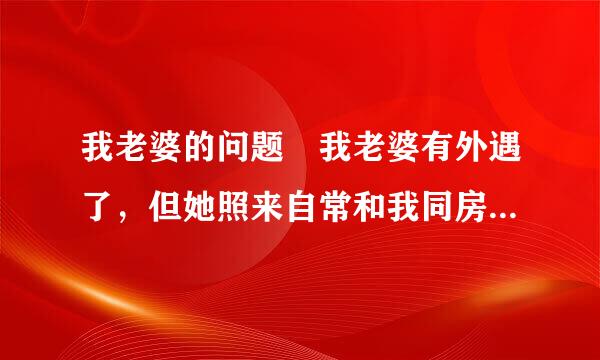 我老婆的问题 我老婆有外遇了，但她照来自常和我同房是怎么一回事？