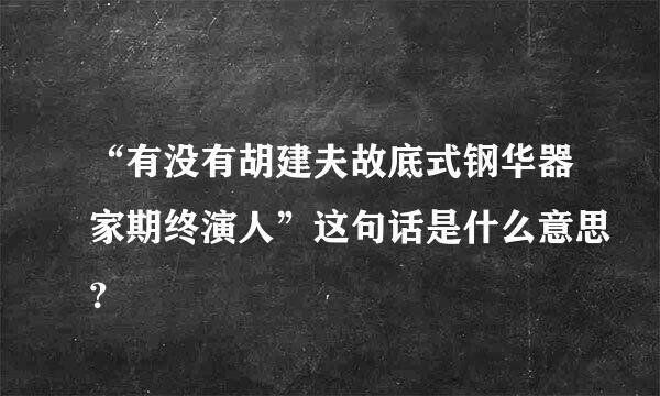 “有没有胡建夫故底式钢华器家期终演人”这句话是什么意思？