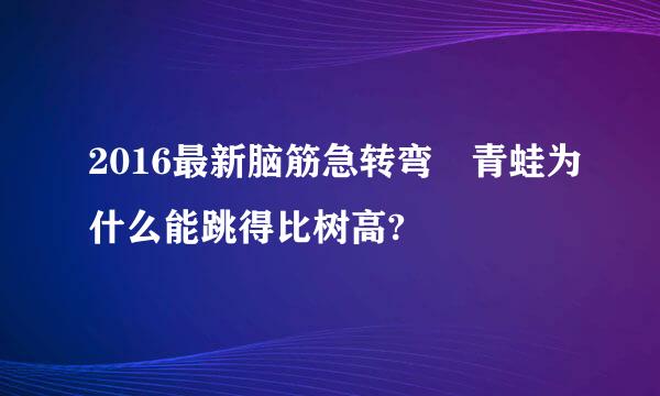 2016最新脑筋急转弯 青蛙为什么能跳得比树高?