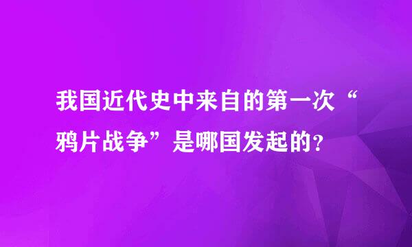 我国近代史中来自的第一次“鸦片战争”是哪国发起的？