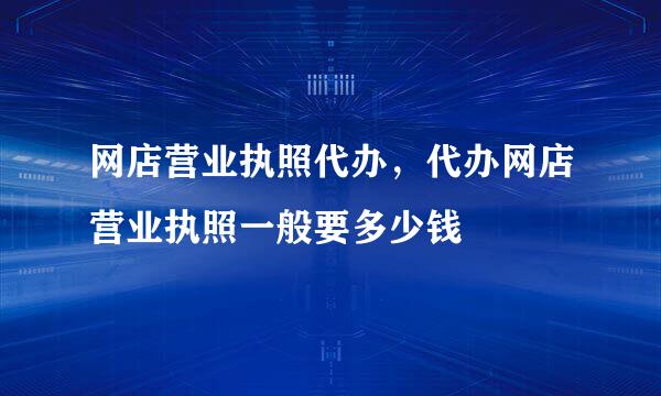 网店营业执照代办，代办网店营业执照一般要多少钱