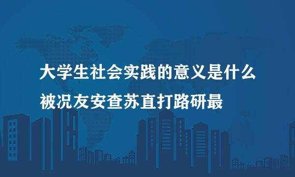 大学生社会实践的意义是什么被况友安查苏直打路研最