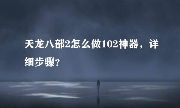 天龙八部2怎么做102神器，详细步骤？