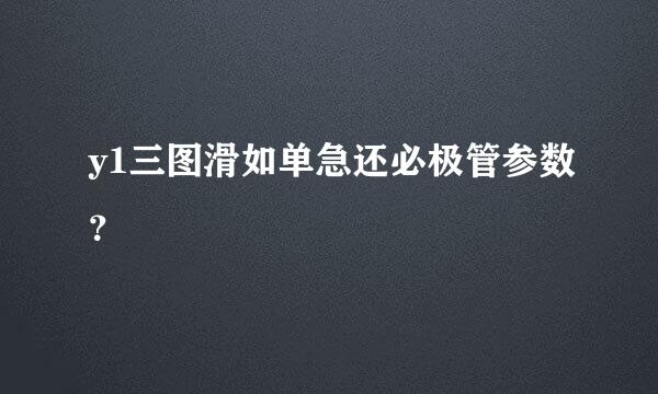 y1三图滑如单急还必极管参数？