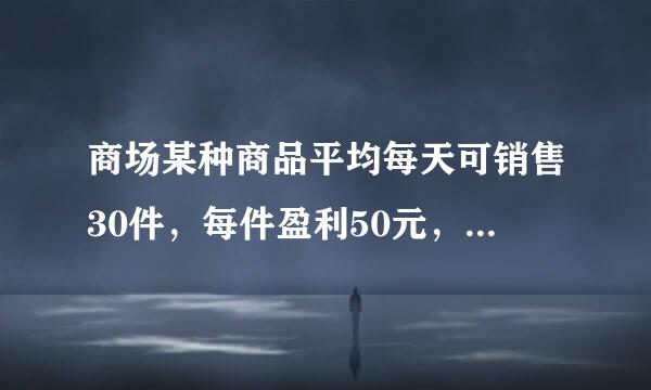 商场某种商品平均每天可销售30件，每件盈利50元，为了尽快来自减少库存，商场决定采取适当的降价措施，经害其调查