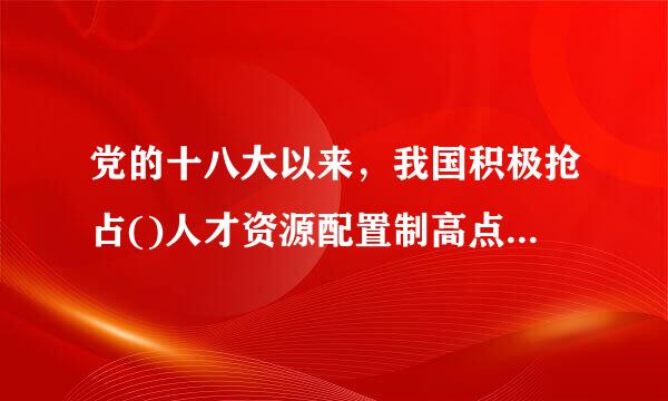 党的十八大以来，我国积极抢占()人才资源配置制高点。A、全球B、世界C、亚洲D、欧洲