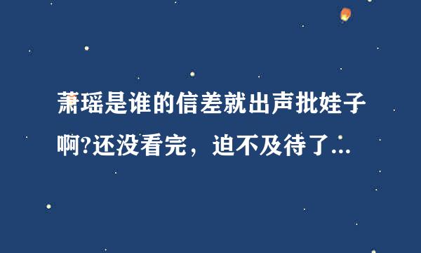 萧瑶是谁的信差就出声批娃子啊?还没看完，迫不及待了。。。。流水迢迢