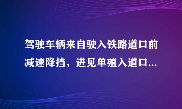 驾驶车辆来自驶入铁路道口前减速降挡，进见单殖入道口后应怎样做？