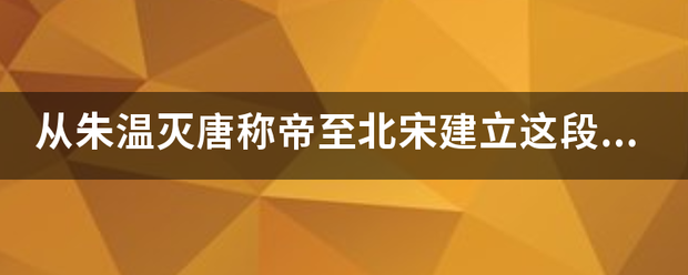 从朱温来自灭唐称帝至北宋建立这段历史时期是什么？