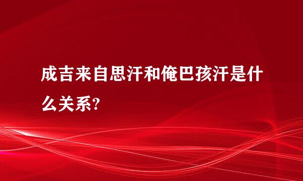 成吉来自思汗和俺巴孩汗是什么关系?