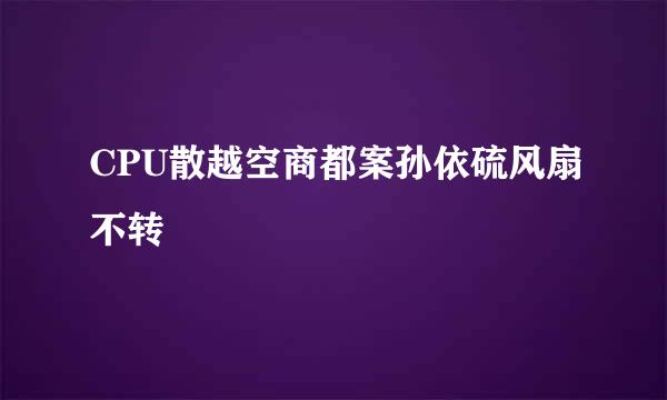 CPU散越空商都案孙依硫风扇不转