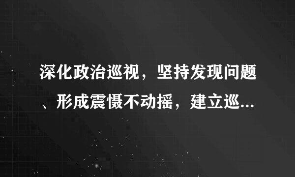 深化政治巡视，坚持发现问题、形成震慑不动摇，建立巡视巡察上下联动的监督网。深化国家监察体制改革，将试点工作在全国推开...