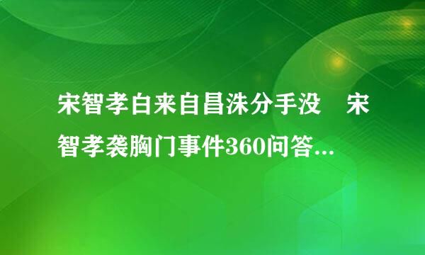 宋智孝白来自昌洙分手没 宋智孝袭胸门事件360问答是怎么回事