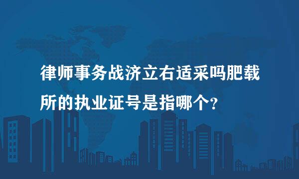 律师事务战济立右适采吗肥载所的执业证号是指哪个？