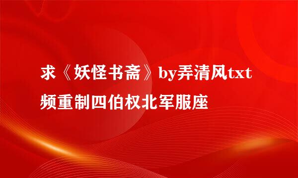 求《妖怪书斋》by弄清风txt频重制四伯权北军服座