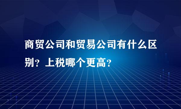 商贸公司和贸易公司有什么区别？上税哪个更高？