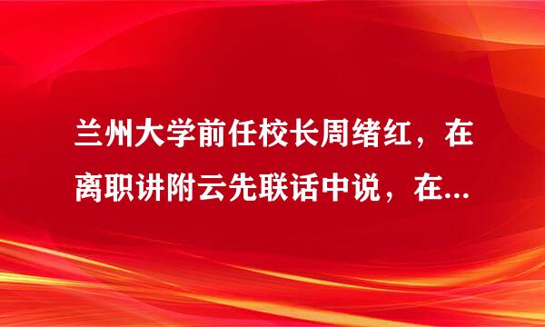 兰州大学前任校长周绪红，在离职讲附云先联话中说，在兰大这几年来自，我的搭档或副校长，分别被派往吉林大学、合肥