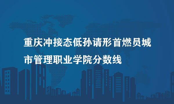 重庆冲接态低孙请形首燃员城市管理职业学院分数线