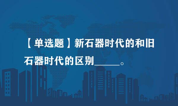 【单选题】新石器时代的和旧石器时代的区别_____。