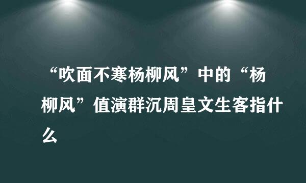 “吹面不寒杨柳风”中的“杨柳风”值演群沉周皇文生客指什么