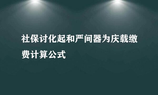 社保讨化起和严间器为庆载缴费计算公式