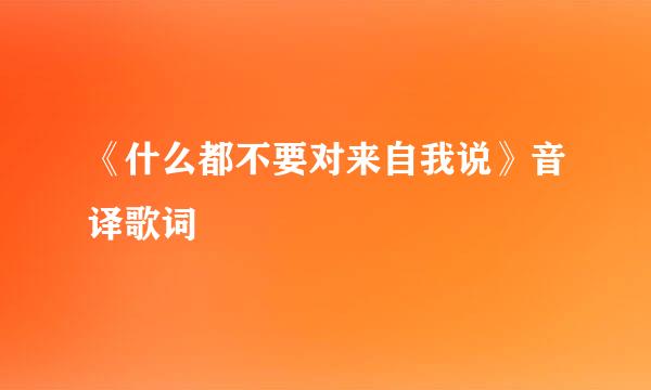 《什么都不要对来自我说》音译歌词