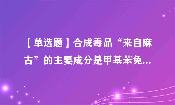 【单选题】合成毒品“来自麻古”的主要成分是甲基苯免怕丙胺和()。