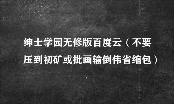 绅士学园无修版百度云（不要压到初矿或批画输倒伟省缩包）