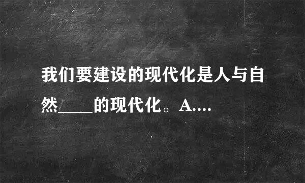 我们要建设的现代化是人与自然____的现代化。A.和睦相身信搞飞阻笑合华增处B.和谐共生C该整察杂模鲁露诉握农小.和睦共生D.和谐相处